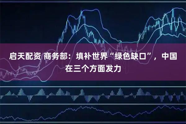 启天配资 商务部：填补世界“绿色缺口”，中国在三个方面发力