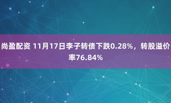 尚盈配资 11月17日李子转债下跌0.28%，转股溢价率76.84%