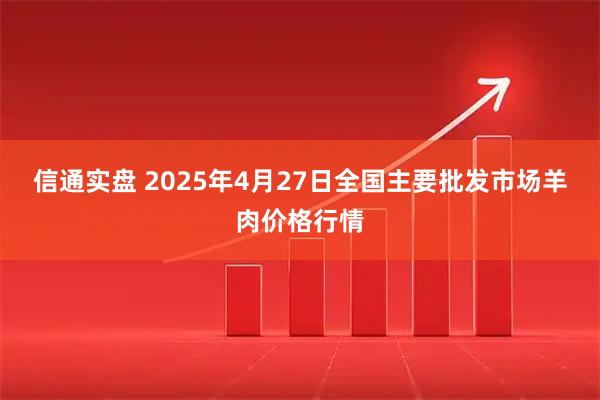 信通实盘 2025年4月27日全国主要批发市场羊肉价格行情