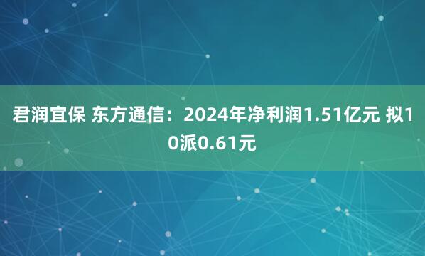 君润宜保 东方通信：2024年净利润1.51亿元 拟10派0.61元