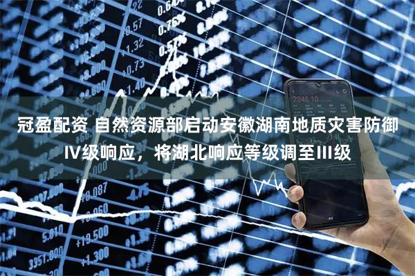 冠盈配资 自然资源部启动安徽湖南地质灾害防御Ⅳ级响应，将湖北响应等级调至Ⅲ级