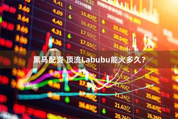 黑马配资 顶流Labubu能火多久？