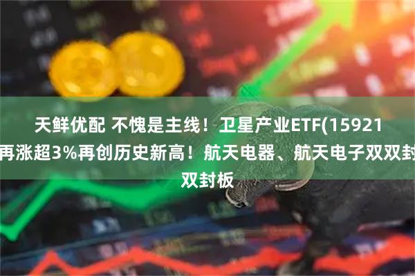 天鲜优配 不愧是主线！卫星产业ETF(159218)再涨超3%再创历史新高！航天电器、航天电子双双封板
