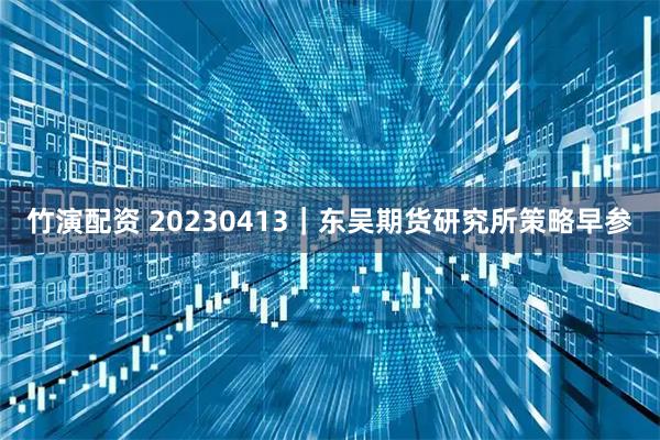 竹演配资 20230413｜东吴期货研究所策略早参