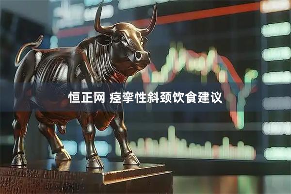 恒正网 痉挛性斜颈饮食建议