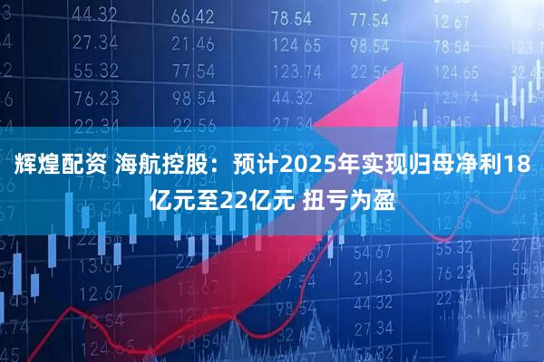 辉煌配资 海航控股：预计2025年实现归母净利18亿元至22亿元 扭亏为盈