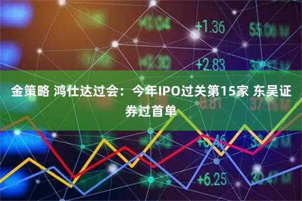 金策略 鸿仕达过会：今年IPO过关第15家 东吴证券过首单