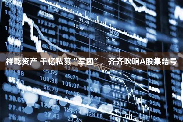 祥乾资产 千亿私募“军团”，齐齐吹响A股集结号