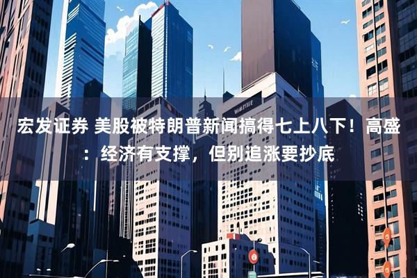宏发证券 美股被特朗普新闻搞得七上八下！高盛：经济有支撑，但别追涨要抄底