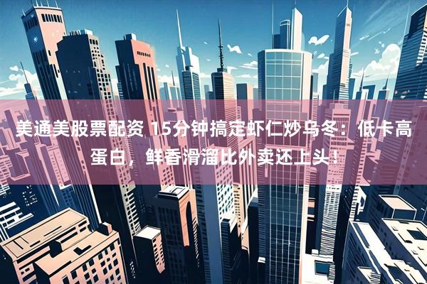美通美股票配资 15分钟搞定虾仁炒乌冬：低卡高蛋白，鲜香滑溜比外卖还上头！