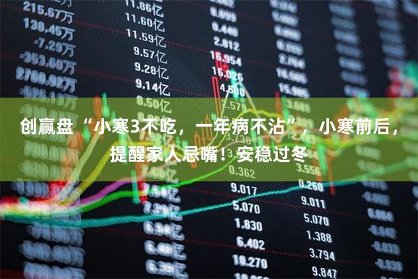 创赢盘 “小寒3不吃，一年病不沾”，小寒前后，提醒家人忌嘴！安稳过冬