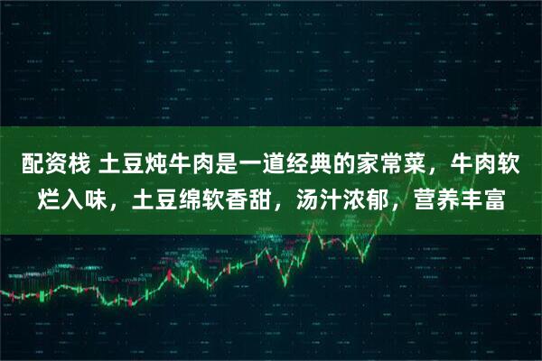 配资栈 土豆炖牛肉是一道经典的家常菜，牛肉软烂入味，土豆绵软香甜，汤汁浓郁，营养丰富