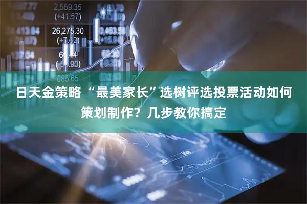 日天金策略 “最美家长”选树评选投票活动如何策划制作？几步教你搞定