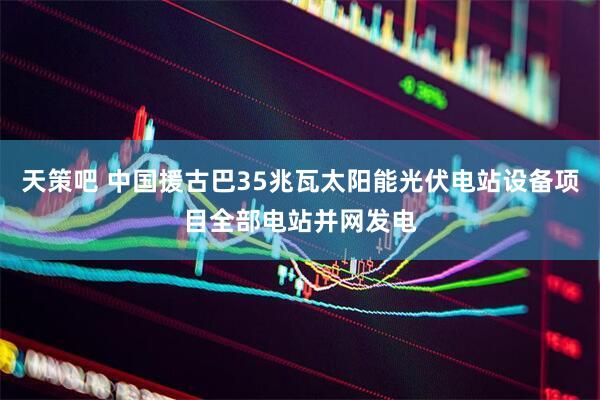 天策吧 中国援古巴35兆瓦太阳能光伏电站设备项目全部电站并网发电