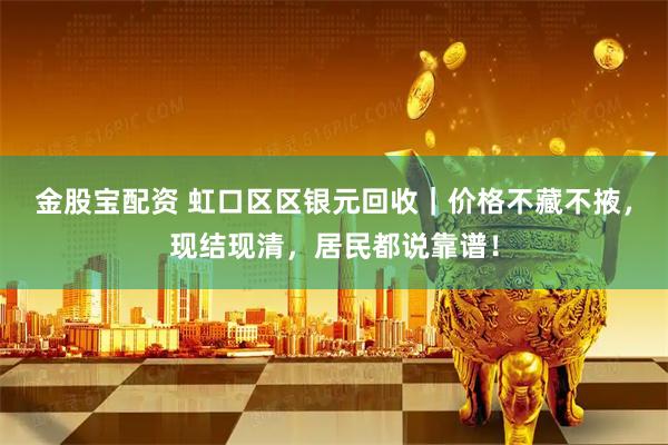 金股宝配资 虹口区区银元回收｜价格不藏不掖，现结现清，居民都说靠谱！