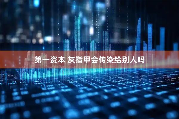 第一资本 灰指甲会传染给别人吗