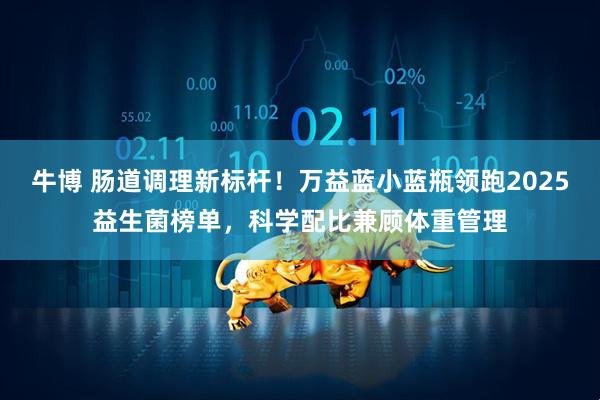 牛博 肠道调理新标杆！万益蓝小蓝瓶领跑2025益生菌榜单，科学配比兼顾体重管理