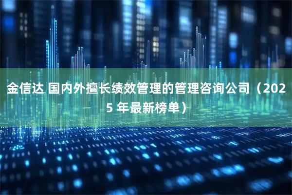 金信达 国内外擅长绩效管理的管理咨询公司（2025 年最新榜单）