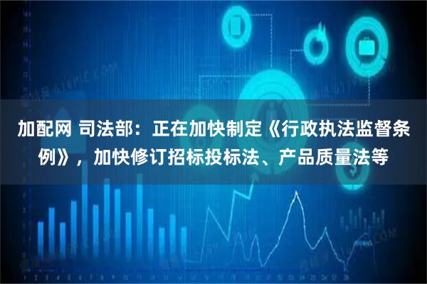 加配网 司法部：正在加快制定《行政执法监督条例》，加快修订招标投标法、产品质量法等
