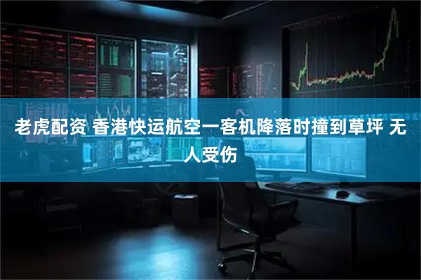 老虎配资 香港快运航空一客机降落时撞到草坪 无人受伤