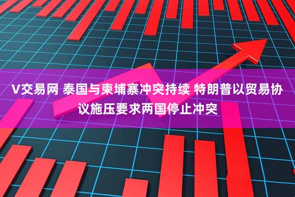 V交易网 泰国与柬埔寨冲突持续 特朗普以贸易协议施压要求两国停止冲突