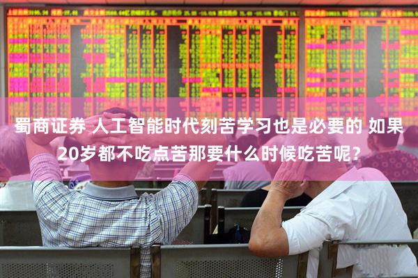 蜀商证券 人工智能时代刻苦学习也是必要的 如果20岁都不吃点苦那要什么时候吃苦呢？
