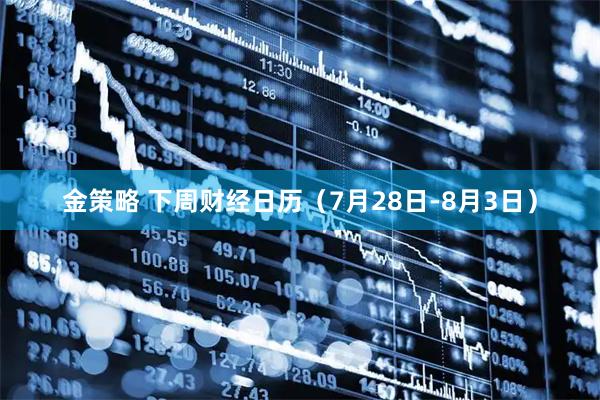金策略 下周财经日历（7月28日-8月3日）