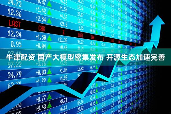 牛津配资 国产大模型密集发布 开源生态加速完善